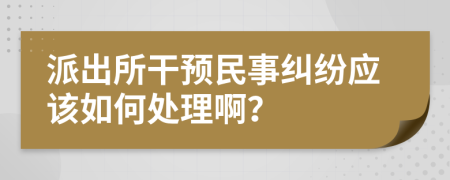 派出所干预民事纠纷应该如何处理啊？