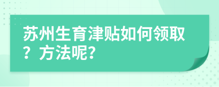 苏州生育津贴如何领取？方法呢？