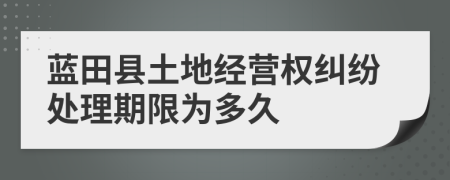 蓝田县土地经营权纠纷处理期限为多久