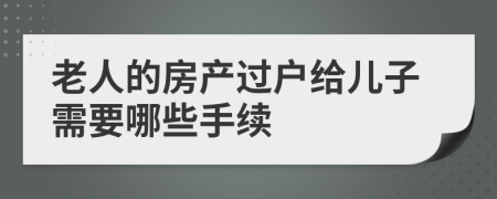 老人的房产过户给儿子需要哪些手续