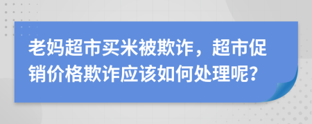 老妈超市买米被欺诈，超市促销价格欺诈应该如何处理呢？