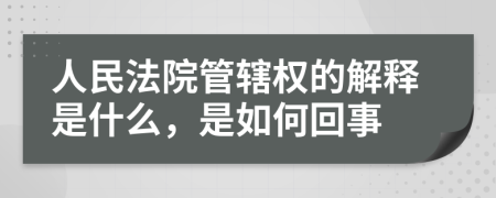 人民法院管辖权的解释是什么，是如何回事