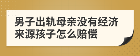 男子出轨母亲没有经济来源孩子怎么赔偿