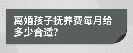 离婚孩子抚养费每月给多少合适？