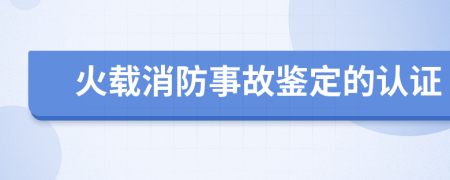 火载消防事故鉴定的认证