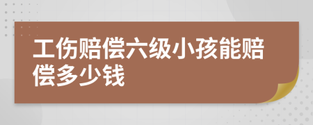 工伤赔偿六级小孩能赔偿多少钱