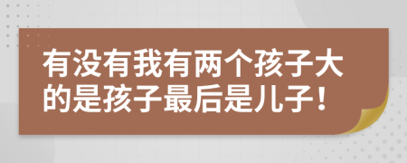 有没有我有两个孩子大的是孩子最后是儿子！