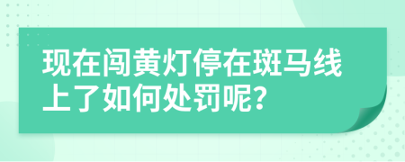 现在闯黄灯停在斑马线上了如何处罚呢？