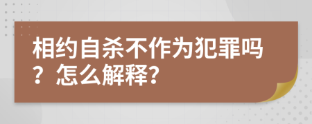 相约自杀不作为犯罪吗？怎么解释？