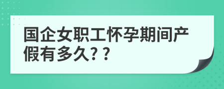 国企女职工怀孕期间产假有多久? ?