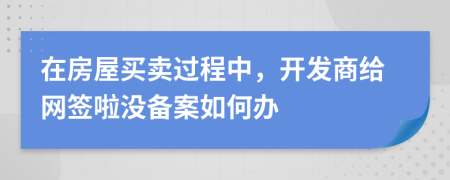 在房屋买卖过程中，开发商给网签啦没备案如何办