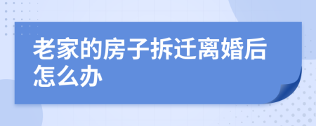 老家的房子拆迁离婚后怎么办