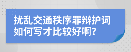 扰乱交通秩序罪辩护词如何写才比较好啊？