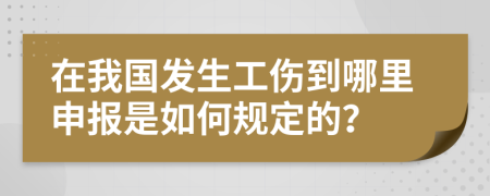 在我国发生工伤到哪里申报是如何规定的？