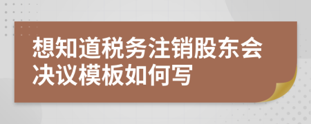 想知道税务注销股东会决议模板如何写