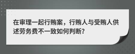 在审理一起行贿案，行贿人与受贿人供述劳务费不一致如何判断？