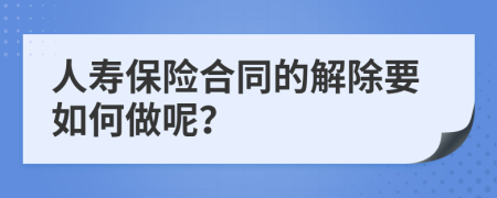 人寿保险合同的解除要如何做呢？