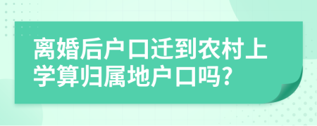 离婚后户口迁到农村上学算归属地户口吗?