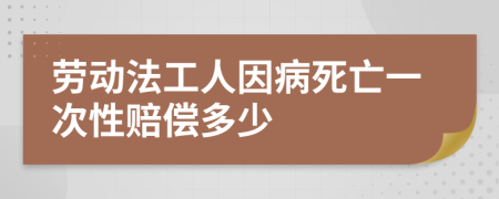 劳动法工人因病死亡一次性赔偿多少