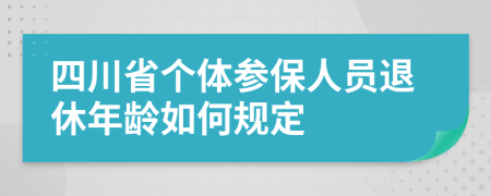 四川省个体参保人员退休年龄如何规定