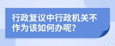 行政复议中行政机关不作为该如何办呢？