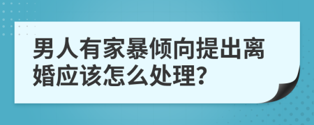 男人有家暴倾向提出离婚应该怎么处理？