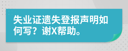 失业证遗失登报声明如何写？谢X帮助。