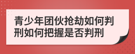 青少年团伙抢劫如何判刑如何把握是否判刑