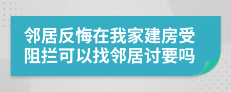 邻居反悔在我家建房受阻拦可以找邻居讨要吗