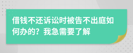 借钱不还诉讼时被告不出庭如何办的？我急需要了解