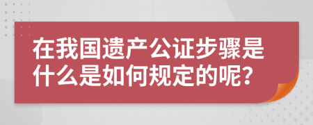 在我国遗产公证步骤是什么是如何规定的呢？