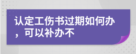 认定工伤书过期如何办，可以补办不