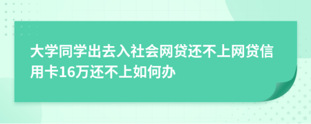 大学同学出去入社会网贷还不上网贷信用卡16万还不上如何办