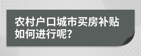 农村户口城市买房补贴如何进行呢？