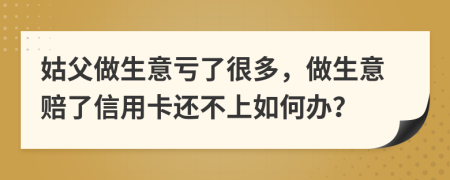 姑父做生意亏了很多，做生意赔了信用卡还不上如何办？