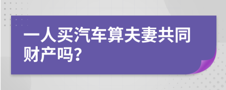 一人买汽车算夫妻共同财产吗？