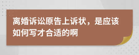 离婚诉讼原告上诉状，是应该如何写才合适的啊