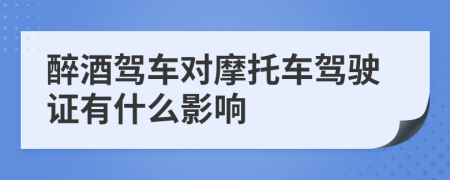 醉酒驾车对摩托车驾驶证有什么影响