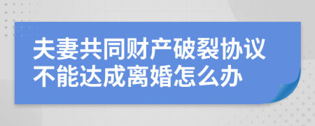 夫妻共同财产破裂协议不能达成离婚怎么办