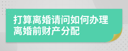 打算离婚请问如何办理离婚前财产分配