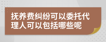 抚养费纠纷可以委托代理人可以包括哪些呢