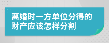 离婚时一方单位分得的财产应该怎样分割