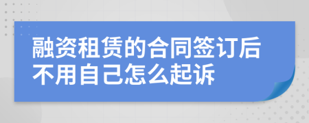 融资租赁的合同签订后不用自己怎么起诉