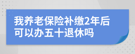 我养老保险补缴2年后可以办五十退休吗