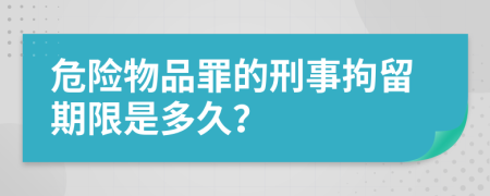 危险物品罪的刑事拘留期限是多久？