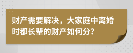 财产需要解决，大家庭中离婚时都长辈的财产如何分？