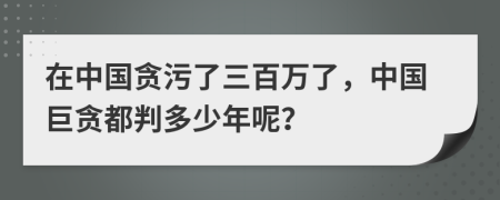 在中国贪污了三百万了，中国巨贪都判多少年呢？