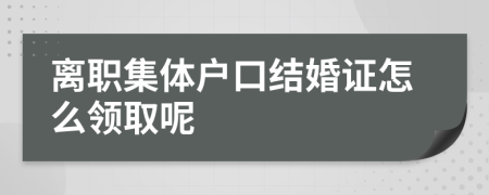 离职集体户口结婚证怎么领取呢