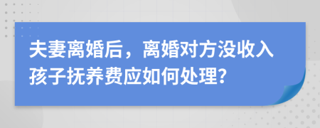 夫妻离婚后，离婚对方没收入孩子抚养费应如何处理？