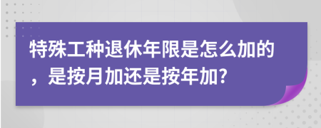 特殊工种退休年限是怎么加的，是按月加还是按年加?